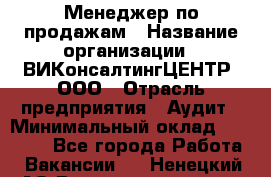 Менеджер по продажам › Название организации ­ ВИКонсалтингЦЕНТР, ООО › Отрасль предприятия ­ Аудит › Минимальный оклад ­ 60 000 - Все города Работа » Вакансии   . Ненецкий АО,Великовисочное с.